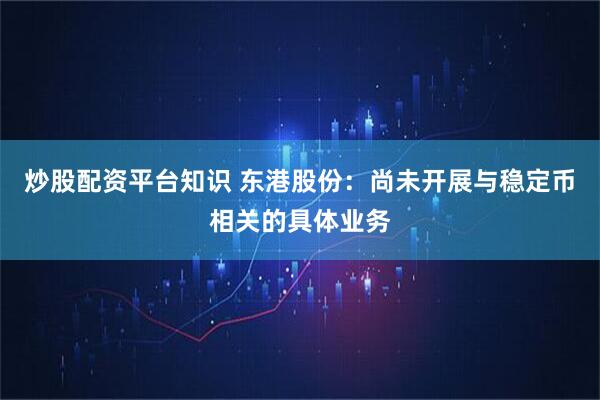 炒股配资平台知识 东港股份：尚未开展与稳定币相关的具体业务