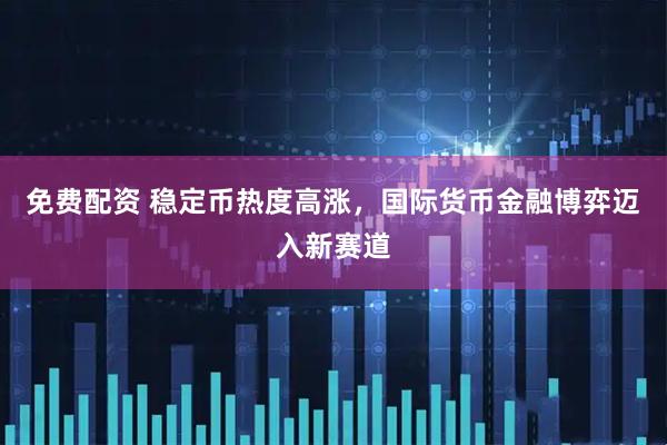 免费配资 稳定币热度高涨，国际货币金融博弈迈入新赛道