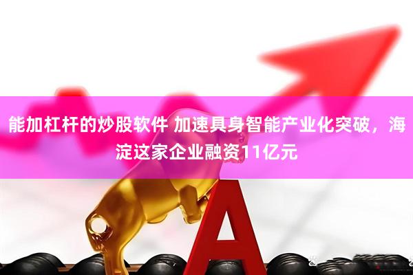能加杠杆的炒股软件 加速具身智能产业化突破，海淀这家企业融资11亿元
