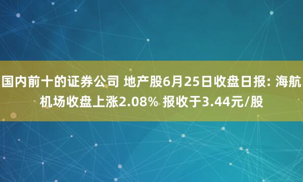 国内前十的证券公司 地产股6月25日收盘日报: 海航机场收盘上涨2.08% 报收于3.44元/股