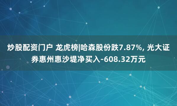 炒股配资门户 龙虎榜|哈森股份跌7.87%, 光大证券惠州惠沙堤净买入-608.32万元