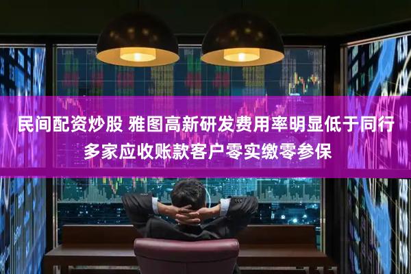 民间配资炒股 雅图高新研发费用率明显低于同行 多家应收账款客户零实缴零参保