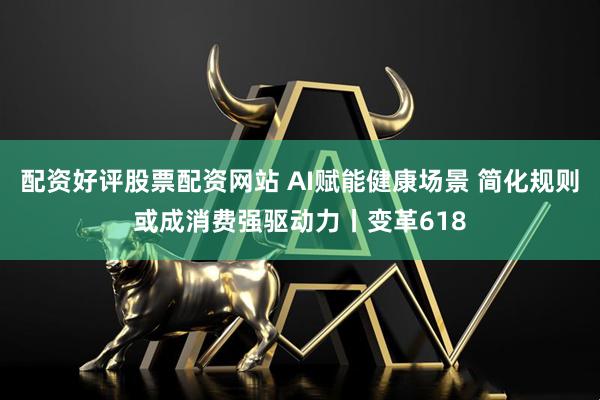 配资好评股票配资网站 AI赋能健康场景 简化规则或成消费强驱动力丨变革618