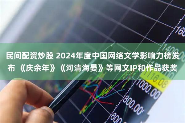 民间配资炒股 2024年度中国网络文学影响力榜发布 《庆余年》《河清海晏》等网文IP和作品获奖