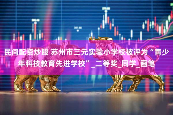 民间配资炒股 苏州市三元实验小学校被评为“青少年科技教育先进学校”_二等奖_同学_画笔