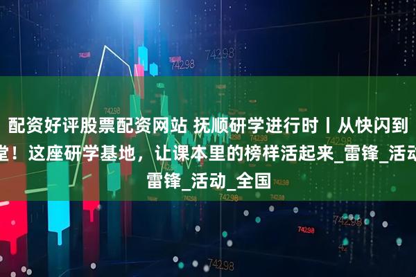 配资好评股票配资网站 抚顺研学进行时丨从快闪到VR课堂！这座研学基地，让课本里的榜样活起来_雷锋_活动_全国
