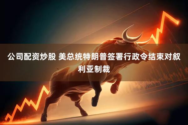 公司配资炒股 美总统特朗普签署行政令结束对叙利亚制裁