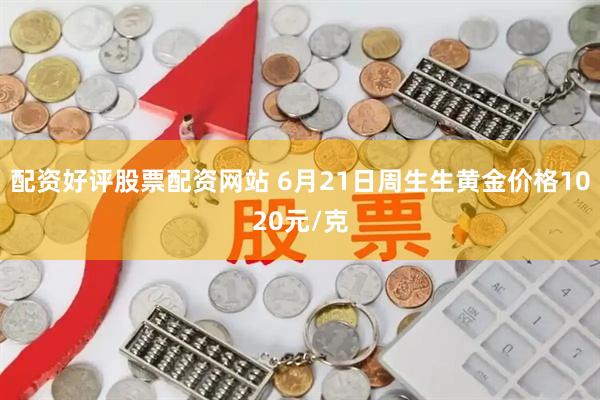 配资好评股票配资网站 6月21日周生生黄金价格1020元/克