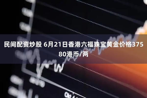 民间配资炒股 6月21日香港六福珠宝黄金价格37580港币/两