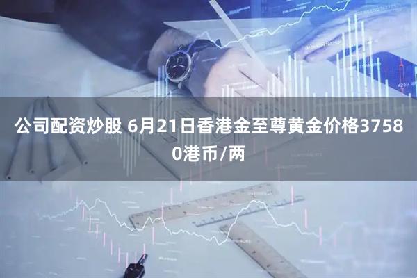 公司配资炒股 6月21日香港金至尊黄金价格37580港币/两