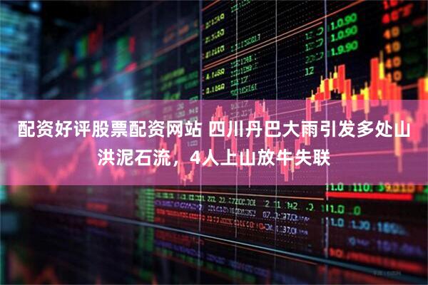 配资好评股票配资网站 四川丹巴大雨引发多处山洪泥石流，4人上山放牛失联