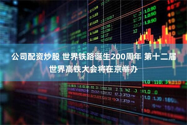 公司配资炒股 世界铁路诞生200周年 第十二届世界高铁大会将在京举办