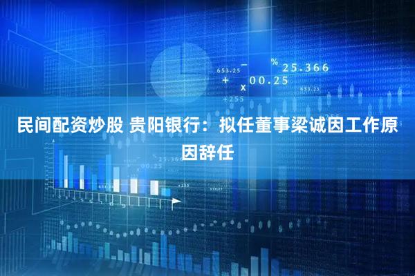 民间配资炒股 贵阳银行：拟任董事梁诚因工作原因辞任