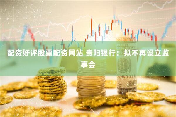 配资好评股票配资网站 贵阳银行：拟不再设立监事会