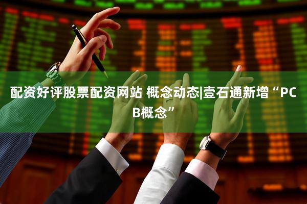 配资好评股票配资网站 概念动态|壹石通新增“PCB概念”