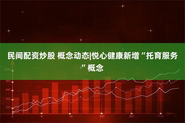 民间配资炒股 概念动态|悦心健康新增“托育服务”概念