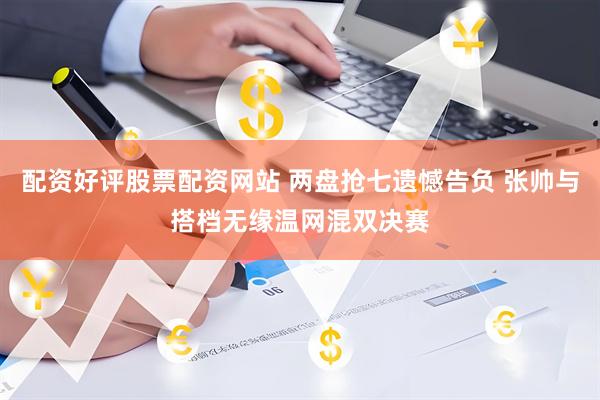 配资好评股票配资网站 两盘抢七遗憾告负 张帅与搭档无缘温网混双决赛