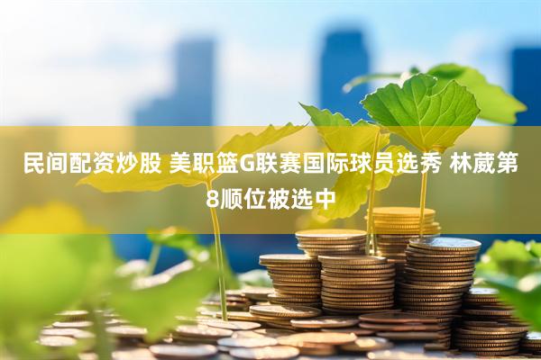 民间配资炒股 美职篮G联赛国际球员选秀 林葳第8顺位被选中
