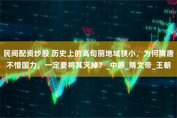 民间配资炒股 历史上的高句丽地域狭小，为何隋唐不惜国力，一定要将其灭掉？_中原_隋文帝_王朝