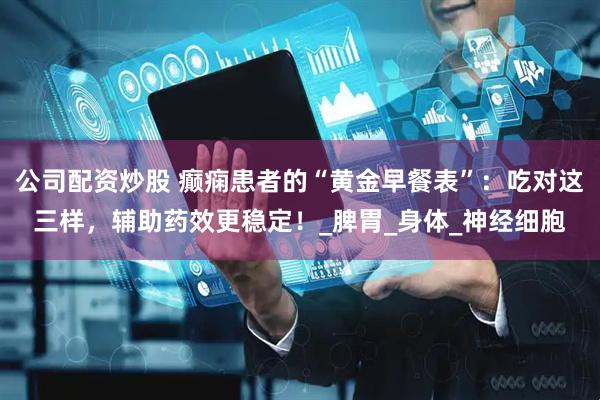 公司配资炒股 癫痫患者的“黄金早餐表”：吃对这三样，辅助药效更稳定！_脾胃_身体_神经细胞