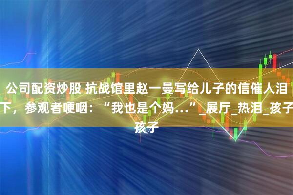 公司配资炒股 抗战馆里赵一曼写给儿子的信催人泪下，参观者哽咽：“我也是个妈…”_展厅_热泪_孩子