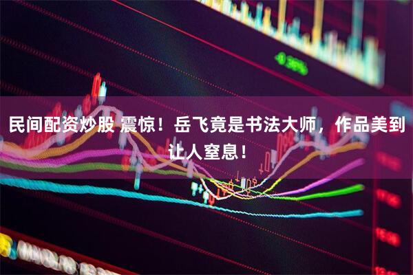 民间配资炒股 震惊！岳飞竟是书法大师，作品美到让人窒息！