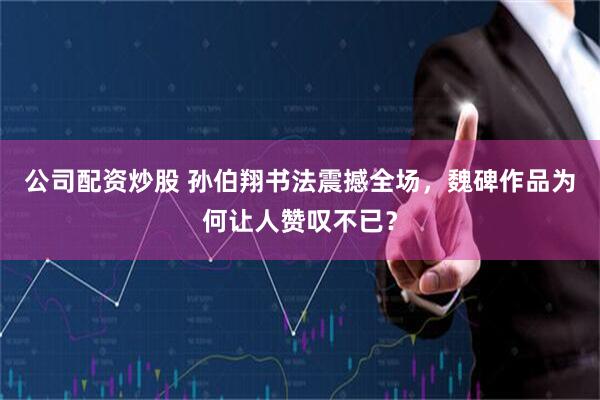 公司配资炒股 孙伯翔书法震撼全场，魏碑作品为何让人赞叹不已？