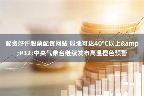 配资好评股票配资网站 局地可达40℃以上&#32;中央气象台继续发布高温橙色预警