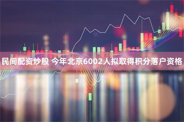 民间配资炒股 今年北京6002人拟取得积分落户资格