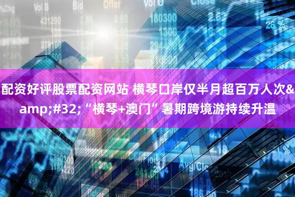 配资好评股票配资网站 横琴口岸仅半月超百万人次&#32;“横琴+澳门”暑期跨境游持续升温