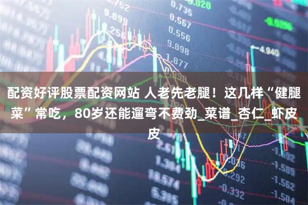 配资好评股票配资网站 人老先老腿！这几样“健腿菜”常吃，80岁还能遛弯不费劲_菜谱_杏仁_虾皮