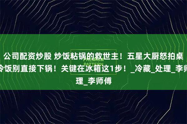 公司配资炒股 炒饭粘锅的救世主！五星大厨怒拍桌：冷饭别直接下锅！关键在冰箱这1步！_冷藏_处理_李师傅