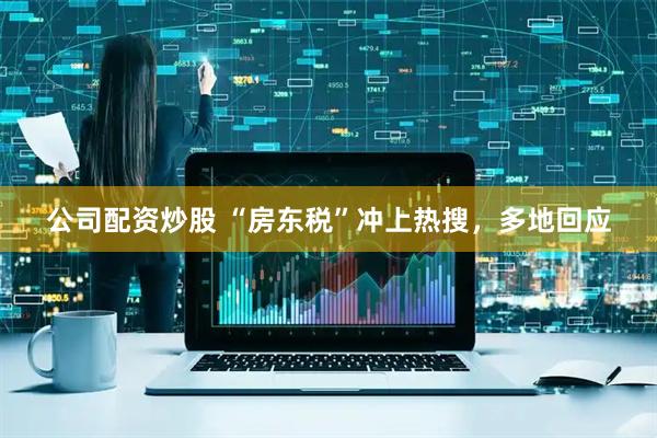 公司配资炒股 “房东税”冲上热搜，多地回应