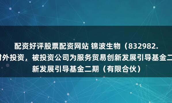 配资好评股票配资网站 锦波生物（832982.BJ）新增一起对外投资，被投资公司为服务贸易创新发展引导基金二期（有限合伙）