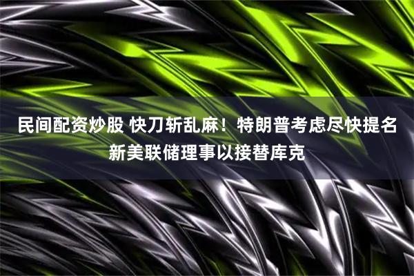 民间配资炒股 快刀斩乱麻！特朗普考虑尽快提名新美联储理事以接替库克