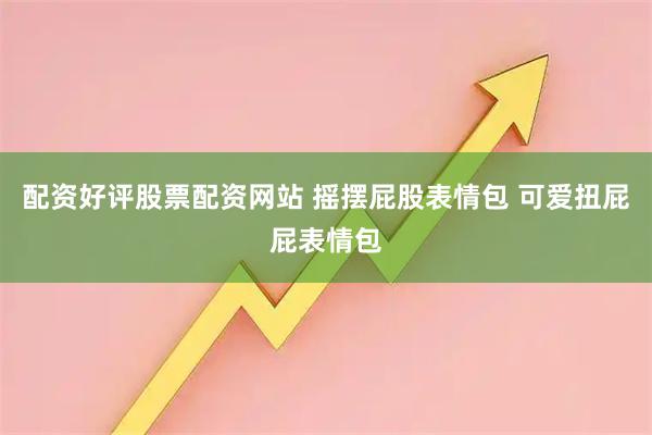 配资好评股票配资网站 摇摆屁股表情包 可爱扭屁屁表情包