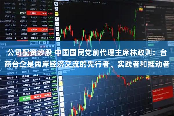 公司配资炒股 中国国民党前代理主席林政则：台商台企是两岸经济交流的先行者、实践者和推动者