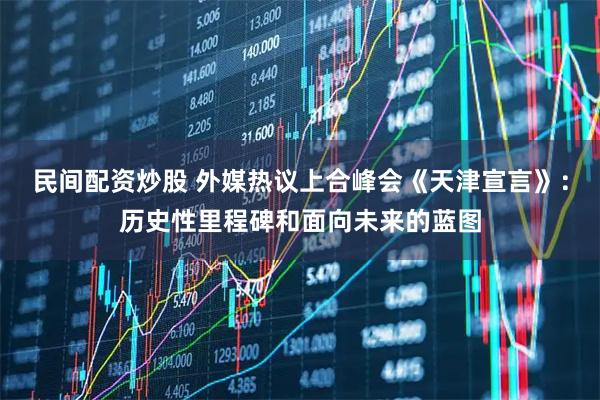 民间配资炒股 外媒热议上合峰会《天津宣言》：历史性里程碑和面向未来的蓝图