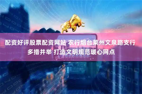 配资好评股票配资网站 农行烟台莱州文泉路支行 多措并举 打造文明规范暖心网点