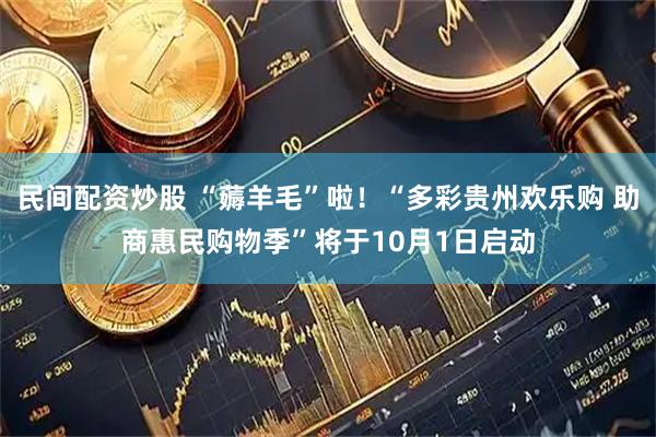 民间配资炒股 “薅羊毛”啦！“多彩贵州欢乐购 助商惠民购物季”将于10月1日启动
