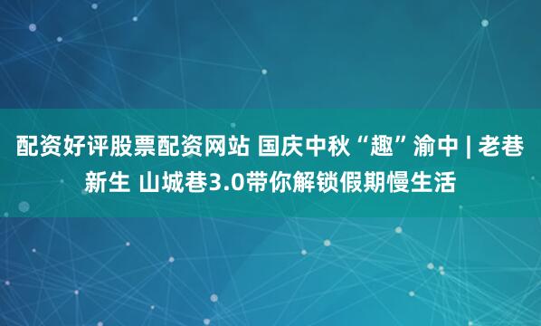 配资好评股票配资网站 国庆中秋“趣”渝中 | 老巷新生 山城巷3.0带你解锁假期慢生活