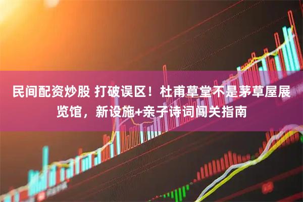 民间配资炒股 打破误区！杜甫草堂不是茅草屋展览馆，新设施+亲子诗词闯关指南