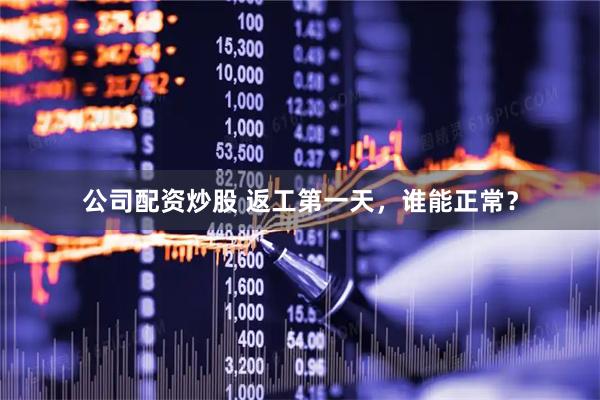 公司配资炒股 返工第一天，谁能正常？