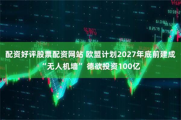 配资好评股票配资网站 欧盟计划2027年底前建成“无人机墙” 德欲投资100亿