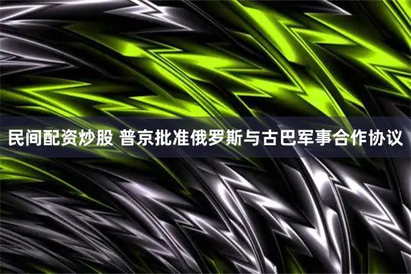 民间配资炒股 普京批准俄罗斯与古巴军事合作协议
