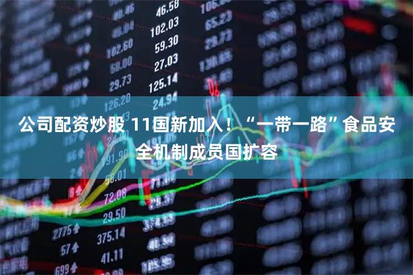 公司配资炒股 11国新加入！“一带一路”食品安全机制成员国扩容