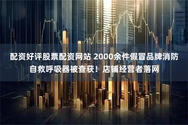 配资好评股票配资网站 2000余件假冒品牌消防自救呼吸器被查获！店铺经营者落网